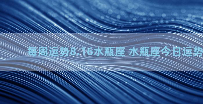 每周运势8.16水瓶座 水瓶座今日运势8月运势